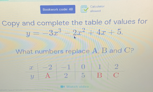 Calculator 
Bookwork code: 4B allowed 
Copy and complete the table of values for
y=-3x^3-2x^2+4x+5. 
What numbers replace A, B and C? 
Watch video 
=47=>b5b3c5d/daas4f3ftass/4/tem/2