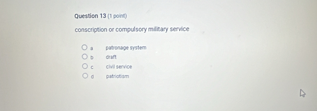 conscription or compulsory military service
a patronage system
b draft
C civil service
d patriotism