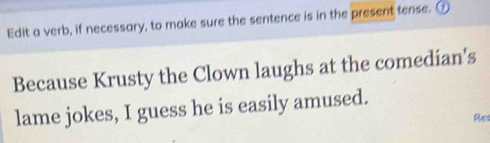 Edit a verb, if necessary, to make sure the sentence is in the present tense. ① 
Because Krusty the Clown laughs at the comedian's 
lame jokes, I guess he is easily amused. 
Res