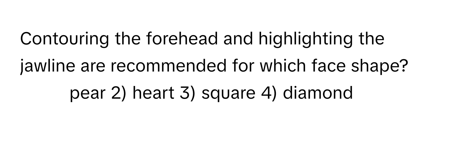 Contouring the forehead and highlighting the jawline are recommended for which face shape?

1) pear 2) heart 3) square 4) diamond