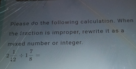 Please do the following calculation. When 
the fraction is improper, rewrite it as a 
mixed number or integer.
2 1/12 / 1 7/8 =