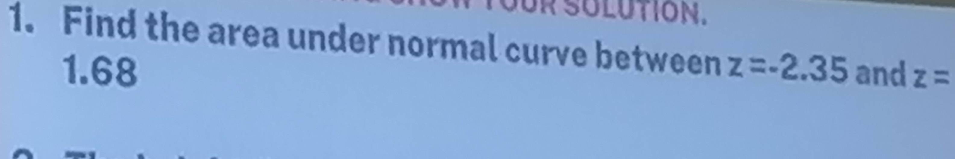 OR SOLUTION. 
1. Find the area under normal curve between z=-2.35 and z=
1.68