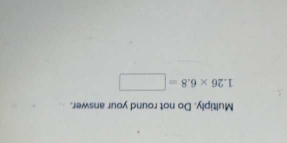 Multiply. Do not round your answer.
1.26* 6.8=□