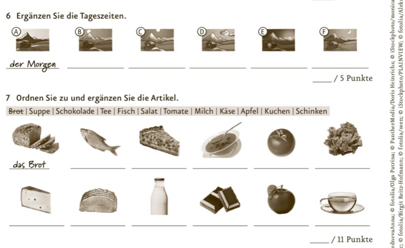 Ergänzen Sie die Tageszeiten. 
B 
a 
_ 
_ 
__ 
__ 
_/ 5 Punkte 
7 Ordnen Sie zu und ergänzen Sie die Artikel. 
Brot | Suppe | Schokolade | Tee | Fisch | Salat | Tomate | Milch | Käse | Apfel | Kuchen | Schinken 
__ 
_ 
__ 
das Brot_ 
__ 
__ 
__ 
_/ 11 Punkte 
; :