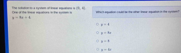 The solution to a system of linear equations is (0,4). 
One of the linear equations in the system is Which equation could be the other linear equation in the system?
y=8x+4.
y=4
y=8x
y=8
y=4x