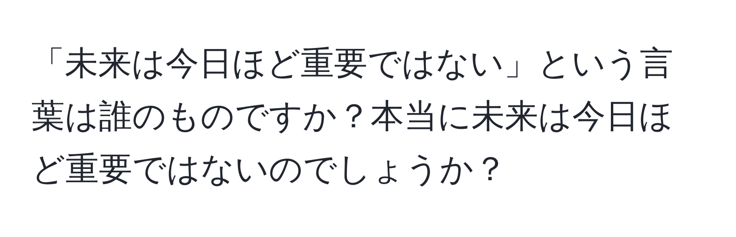 「未来は今日ほど重要ではない」という言葉は誰のものですか？本当に未来は今日ほど重要ではないのでしょうか？