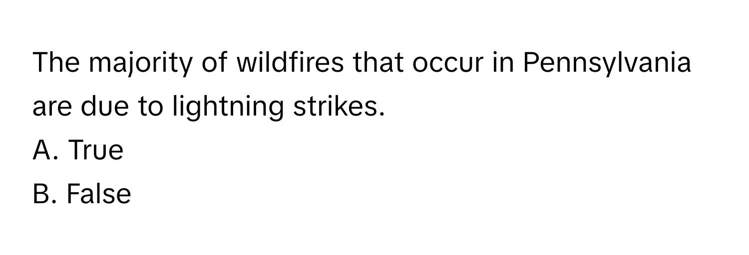 The majority of wildfires that occur in Pennsylvania are due to lightning strikes. 

A. True 
B. False