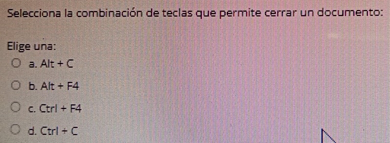 Selecciona la combinación de teclas que permite cerrar un documento:
Elige una:
a. Alt+C
b. Alt+F4
C. Ctrl+F4
d. Ctrl+C