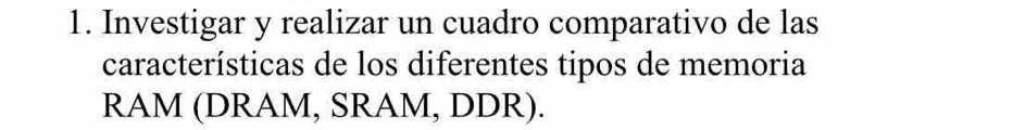 Investigar y realizar un cuadro comparativo de las 
características de los diferentes tipos de memoria 
RAM (DRAM, SRAM, DDR).