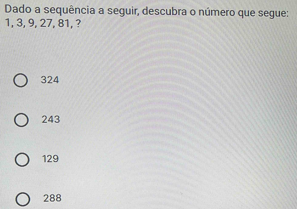 Dado a sequência a seguir, descubra o número que segue:
1, 3, 9, 27, 81, ?
324
243
129
288