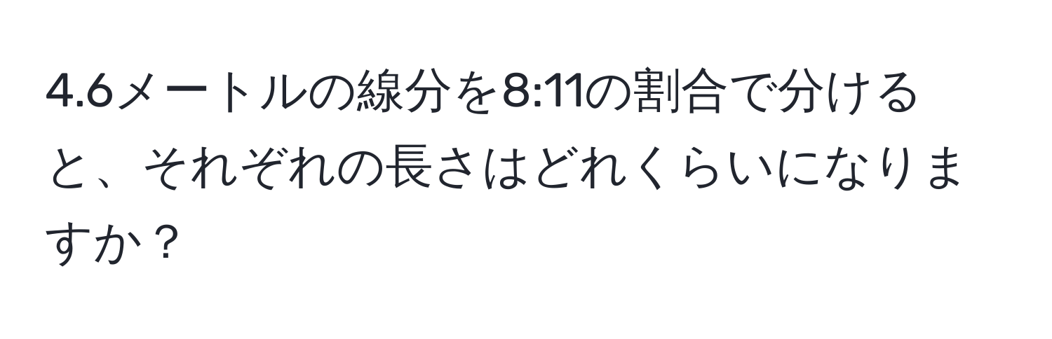 4.6メートルの線分を8:11の割合で分けると、それぞれの長さはどれくらいになりますか？