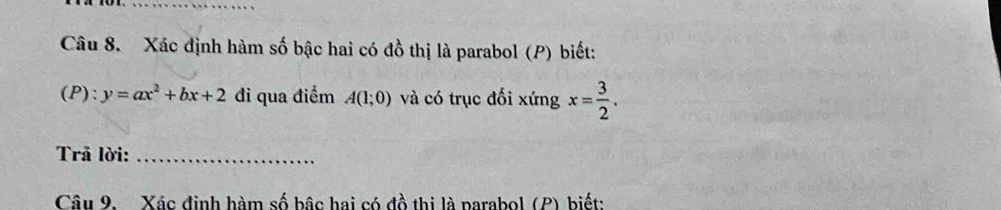 Xác định hàm số bậc hai có đồ thị là parabol (P) biết: 
(P): y=ax^2+bx+2 đi qua điểm A(1;0) và có trục đối xứng x= 3/2 . 
Trả lời:_ 
Câu 9. Xác định hàm số bậc hai có đồ thị là parabol (P) biết: