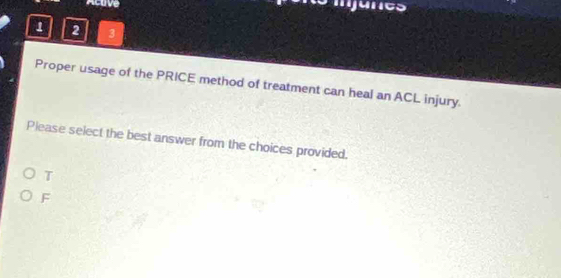 Acuve a nanes
1 2 3
Proper usage of the PRICE method of treatment can heal an ACL injury.
Please select the best answer from the choices provided.
T
F