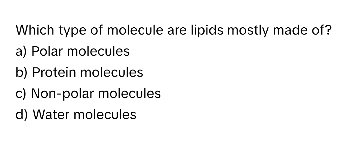 Which type of molecule are lipids mostly made of?
a) Polar molecules 
b) Protein molecules 
c) Non-polar molecules 
d) Water molecules