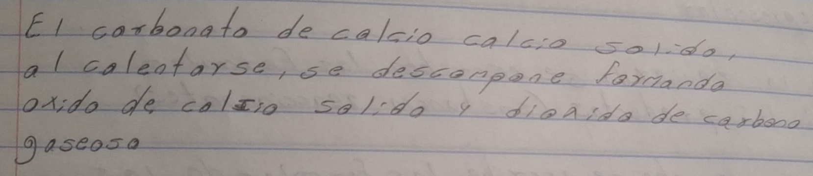 EI carboogto de calcio calcio soldo, 
al calentarse, se desconpone forcanda 
oxido de colzio solido y dioaida de carbond 
gaseosa