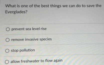 What is one of the best things we can do to save the
Everglades?
prevent sea level rise
remove invasive species
stop pollution
allow freshwater to flow again