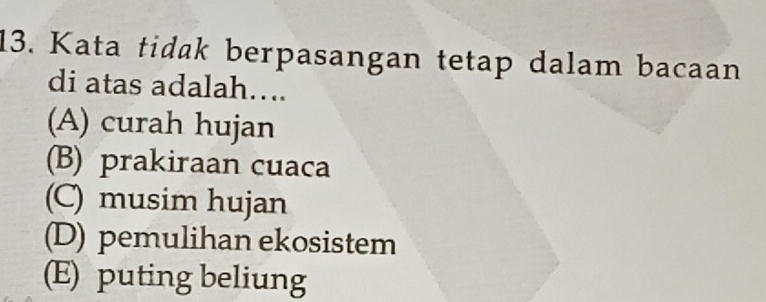 Kata tidak berpasangan tetap dalam bacaan
di atas adalah….
(A) curah hujan
(B) prakiraan cuaca
(C) musim hujan
(D) pemulihan ekosistem
(E) puting beliung