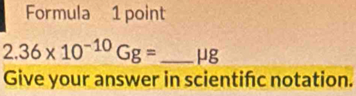 Formula 1 point
2.36* 10^(-10)Gg= μg
Give your answer in scientifc notation.