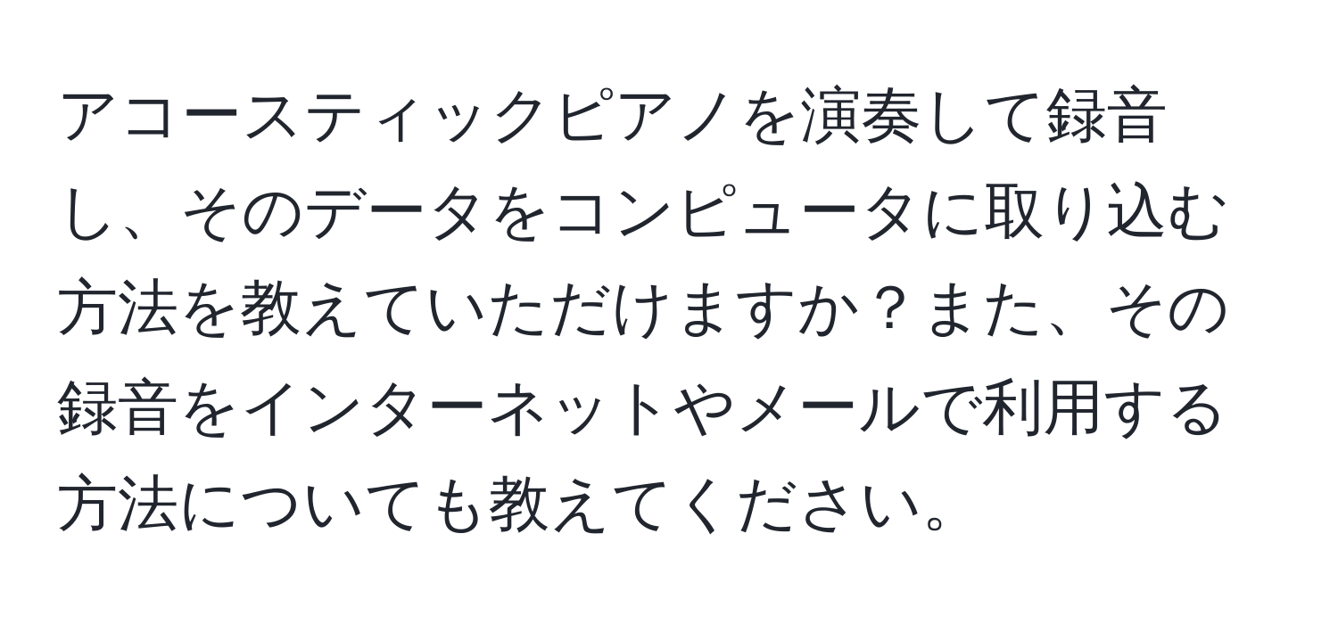 アコースティックピアノを演奏して録音し、そのデータをコンピュータに取り込む方法を教えていただけますか？また、その録音をインターネットやメールで利用する方法についても教えてください。