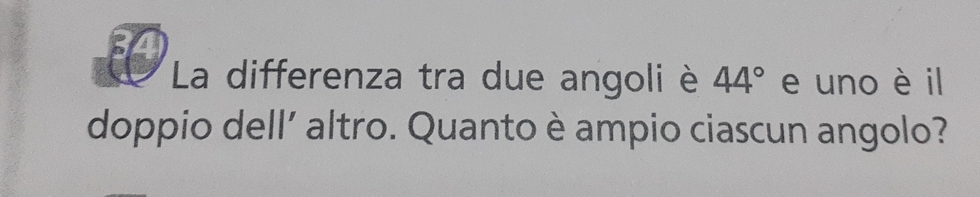 La differenza tra due angoli è 44° e uno è il 
doppio dell' altro. Quanto è ampio ciascun angolo?