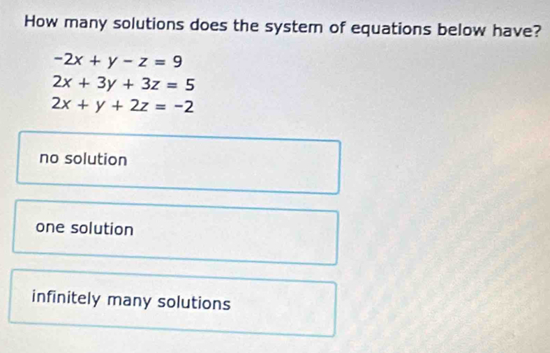 How many solutions does the system of equations below have?
-2x+y-z=9
2x+3y+3z=5
2x+y+2z=-2
no solution
one solution
infinitely many solutions