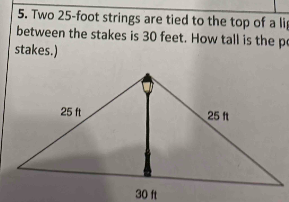 Two 25-foot strings are tied to the top of a lip 
between the stakes is 30 feet. How tall is the p 
stakes.)