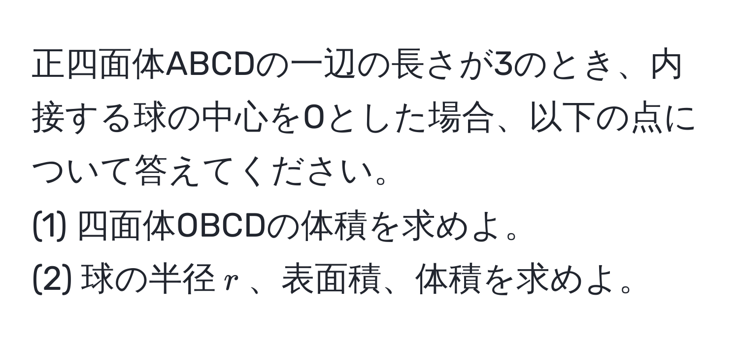 正四面体ABCDの一辺の長さが3のとき、内接する球の中心をOとした場合、以下の点について答えてください。
(1) 四面体OBCDの体積を求めよ。
(2) 球の半径$r$、表面積、体積を求めよ。