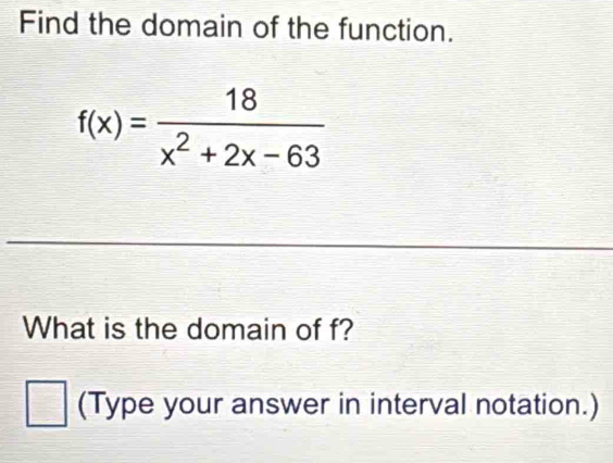 Find the domain of the function.
f(x)= 18/x^2+2x-63 
What is the domain of f? 
_  (Type your answer in interval notation.)