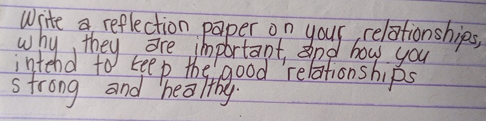 Wite a reflection paper on your relationships, 
why they are important, and bow you 
intend to keep the good relationships 
strong and healthy.