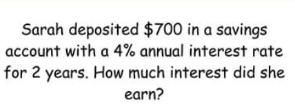 Sarah deposited $700 in a savings 
account with a 4% annual interest rate 
for 2 years. How much interest did she 
earn?