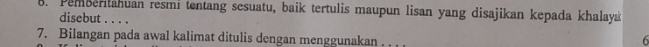 Pemberitahuan resmi tentang sesuatu, baik tertulis maupun lisan yang disajikan kepada khalay 
disebut . . . . 6 
7. Bilangan pada awal kalimat ditulis dengan menggunakan . . .