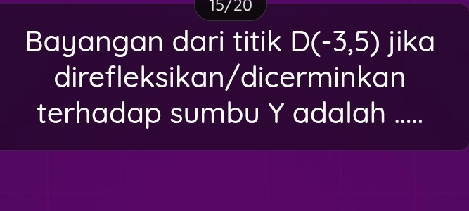 15/20 
Bayangan dari titik D(-3,5) jika 
direfleksikan/dicerminkan 
terhadap sumbu Y adalah .....