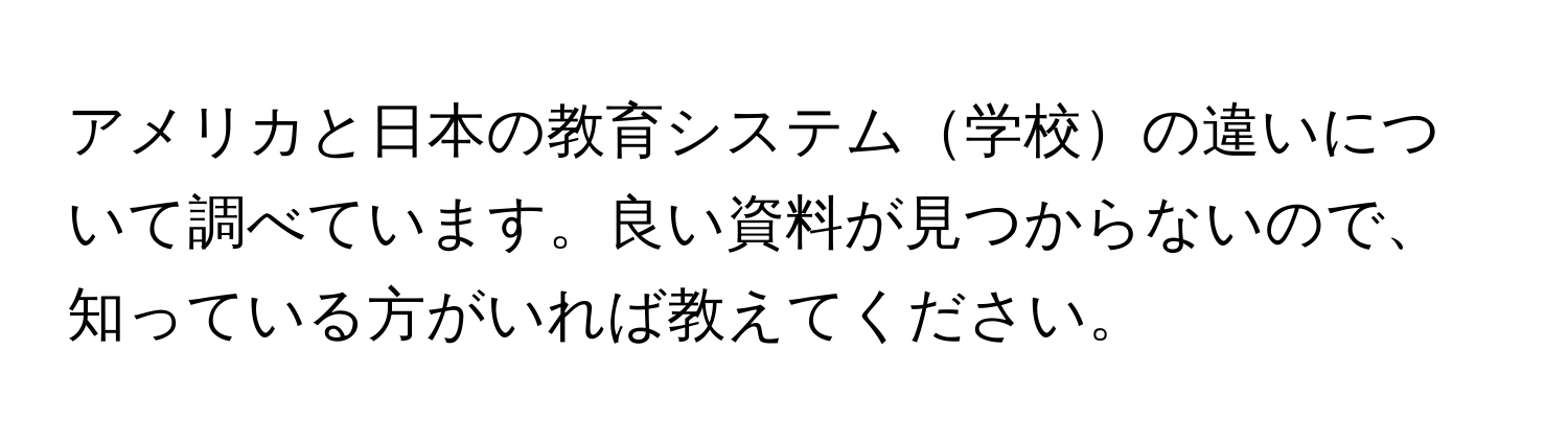 アメリカと日本の教育システム学校の違いについて調べています。良い資料が見つからないので、知っている方がいれば教えてください。