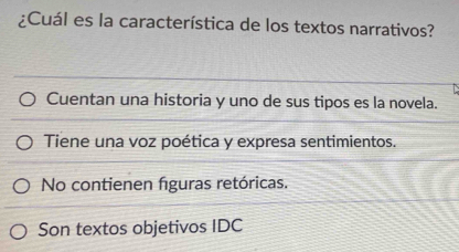 ¿Cuál es la característica de los textos narrativos?
Cuentan una historia y uno de sus tipos es la novela.
Tiene una voz poética y expresa sentimientos.
No contienen figuras retóricas.
Son textos objetivos IDC