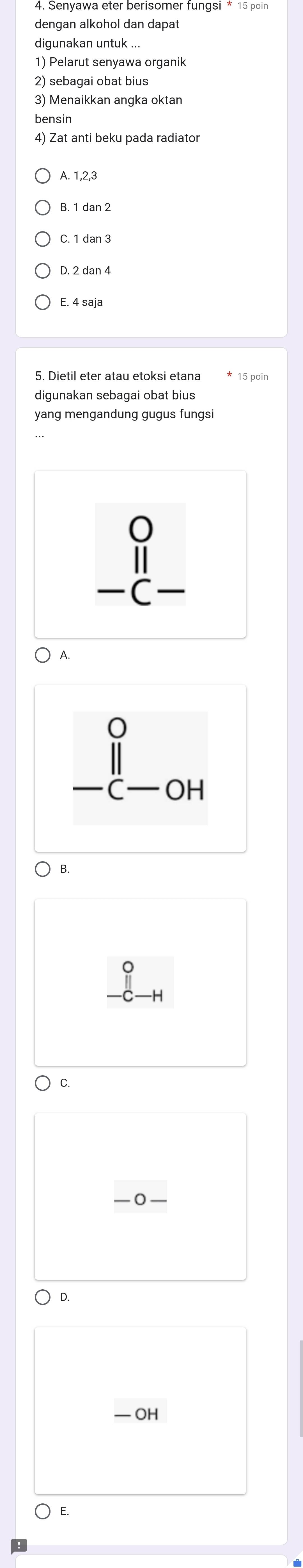 dengan alkohol dan dapat
digunakan untuk ..
1) Pelarut senyawa organik
2) sebagai obat bius
3) Menaikkan angka oktan
bensin
4) Zat anti beku pada radiator
A. 1, 2, 3
C. 1 dan 3
D. 2 dan 4
E. 4 saja
yang mengandung gugus fungsi
A.
beginarrayr 0 11 -c-oHendarray
B.
C.
—0
D.
— OH
E.