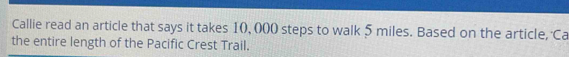 Callie read an article that says it takes 10, 000 steps to walk 5 miles. Based on the article, Ca 
the entire length of the Pacific Crest Trail.