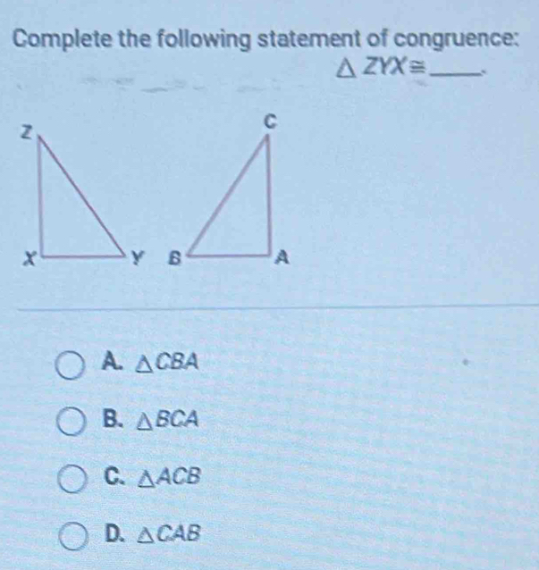 Complete the following statement of congruence:
△ ZYX≌ _`
A. △ CBA
B. △ BCA
C. △ ACB
D. △ CAB