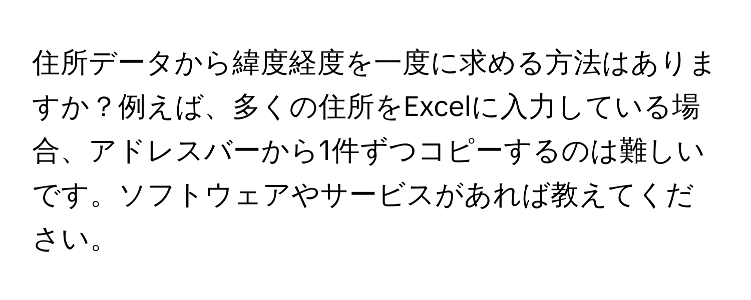 住所データから緯度経度を一度に求める方法はありますか？例えば、多くの住所をExcelに入力している場合、アドレスバーから1件ずつコピーするのは難しいです。ソフトウェアやサービスがあれば教えてください。