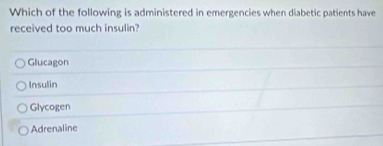 Which of the following is administered in emergencies when diabetic patients have
received too much insulin?
Glucagon
Insulin
Glycogen
Adrenaline