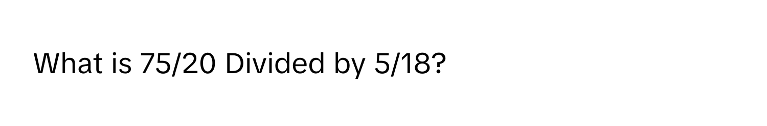 What is 75/20 Divided by 5/18?