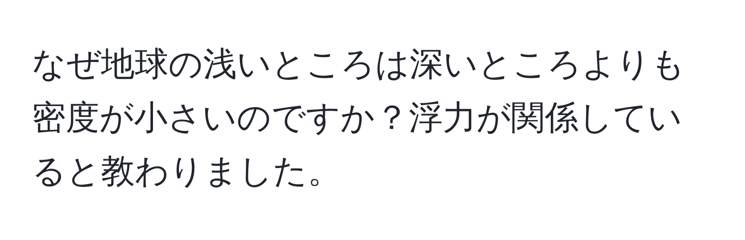 なぜ地球の浅いところは深いところよりも密度が小さいのですか？浮力が関係していると教わりました。