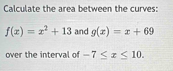 Calculate the area between the curves:
f(x)=x^2+13 and g(x)=x+69
over the interval of -7≤ x≤ 10.