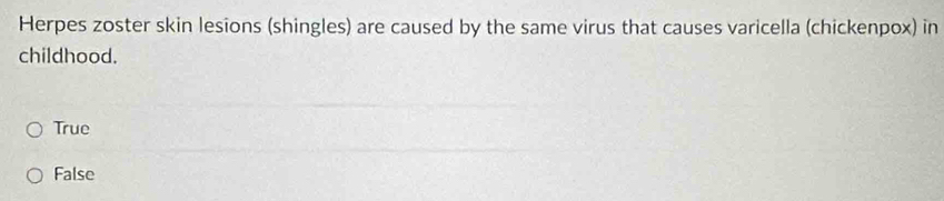 Herpes zoster skin lesions (shingles) are caused by the same virus that causes varicella (chickenpox) in
childhood.
True
False