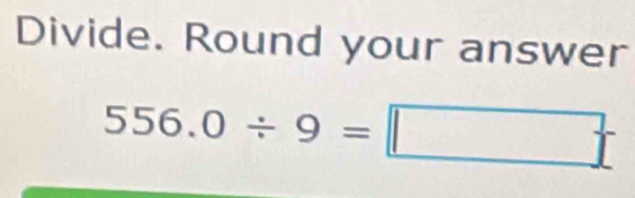 Divide. Round your answer
556.0/ 9=□