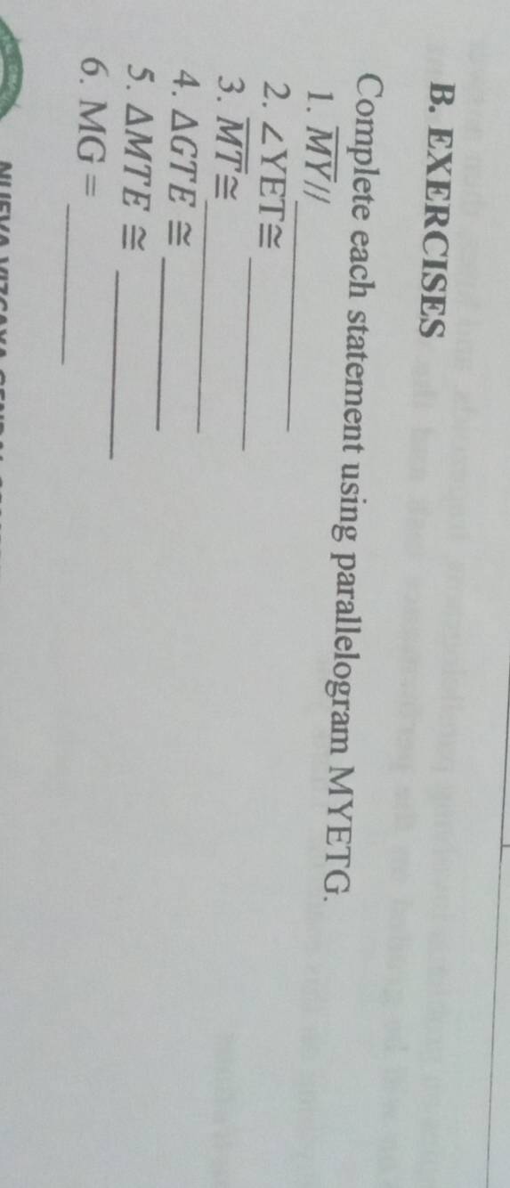 EXERCISES 
Complete each statement using parallelogram MYETG. 
_ 
1. overline MYparallel
_ 
2. ∠ YET≌
_ 
3. overline MT≌
_ 
4. △ GTE≌
_ 
5. △ MTE≌
_ 
6. MG=