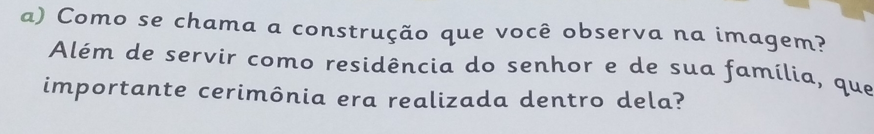 Como se chama a construção que você observa na imagem? 
Além de servir como residência do senhor e de sua família, que 
importante cerimônia era realizada dentro dela?