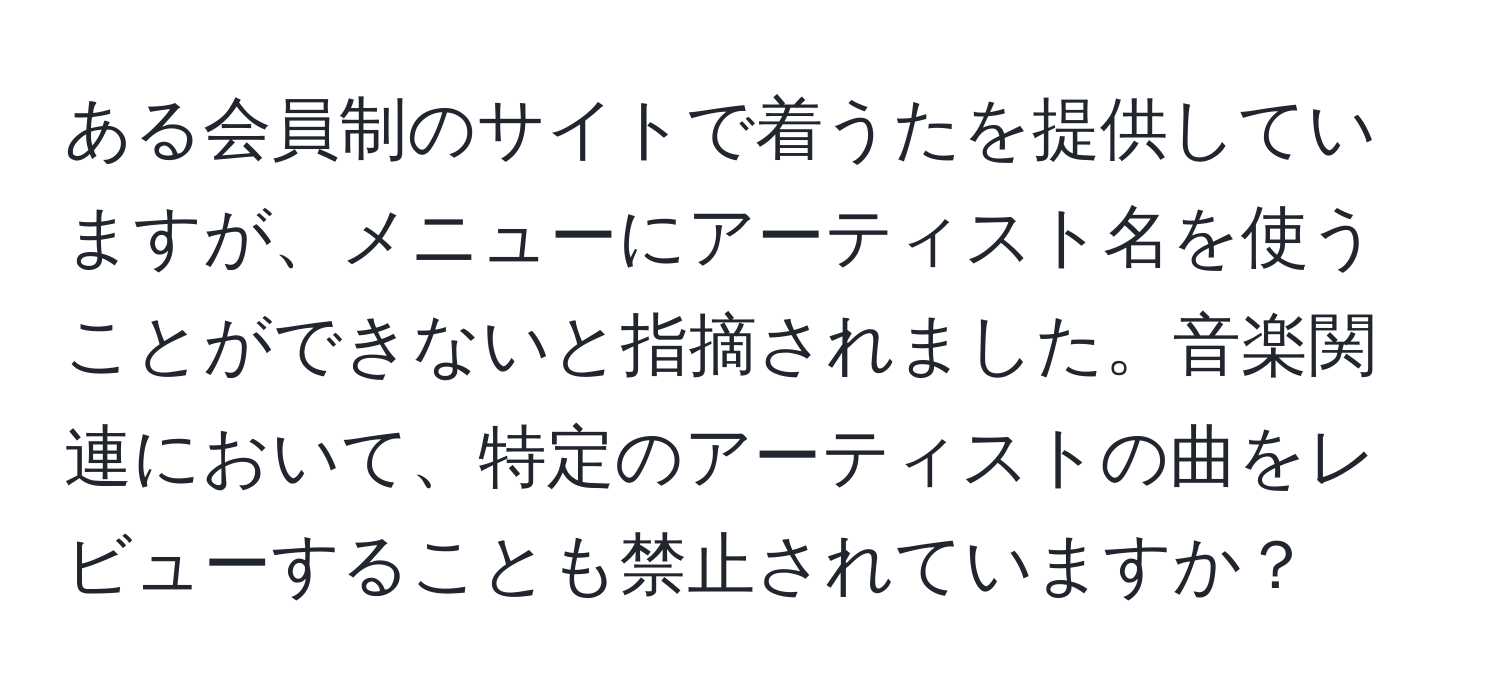 ある会員制のサイトで着うたを提供していますが、メニューにアーティスト名を使うことができないと指摘されました。音楽関連において、特定のアーティストの曲をレビューすることも禁止されていますか？