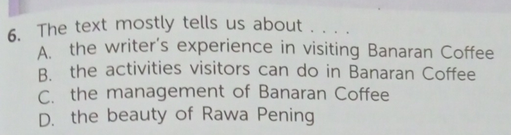 The text mostly tells us about . . . .
A. the writer's experience in visiting Banaran Coffee
B. the activities visitors can do in Banaran Coffee
C. the management of Banaran Coffee
D. the beauty of Rawa Pening