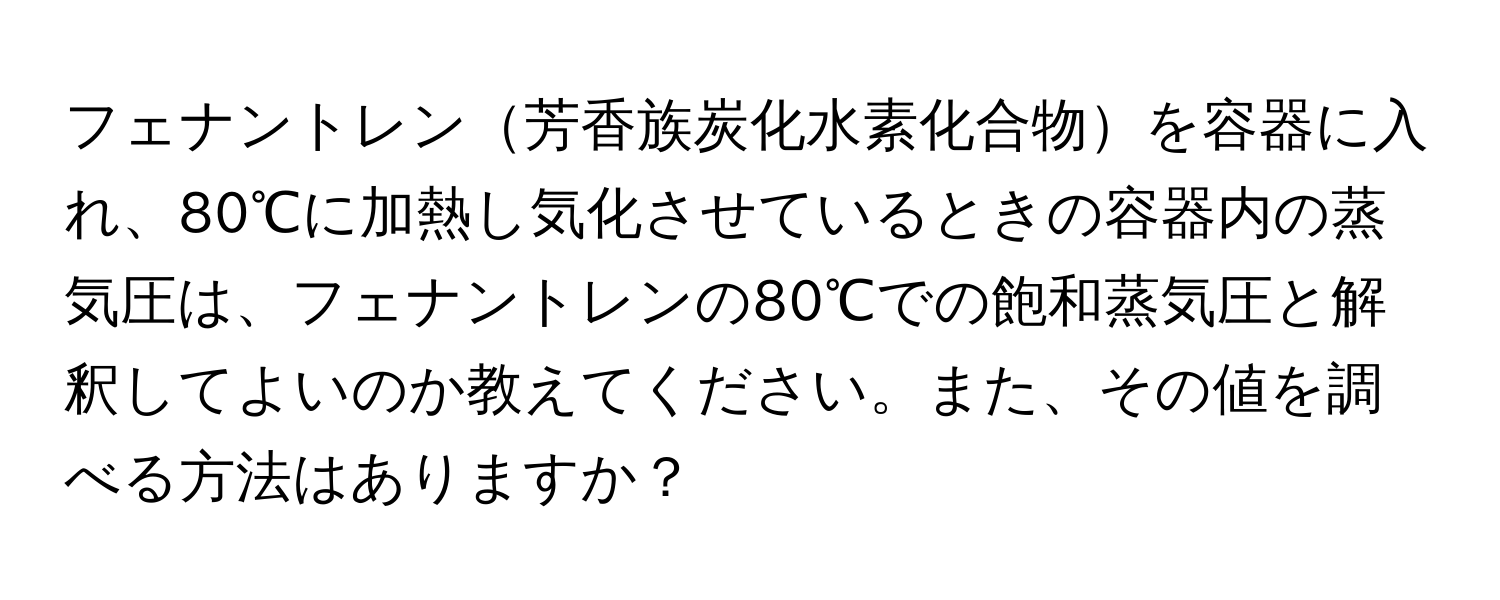 フェナントレン芳香族炭化水素化合物を容器に入れ、80℃に加熱し気化させているときの容器内の蒸気圧は、フェナントレンの80℃での飽和蒸気圧と解釈してよいのか教えてください。また、その値を調べる方法はありますか？