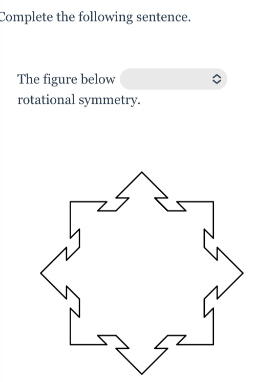 Complete the following sentence. 
The figure below 
rotational symmetry.